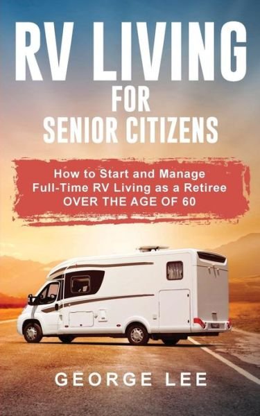 Cover for George Lee · RV Living for Senior Citizens: How to Start and Manage Full Time RV Living as a Retiree Over the age of 60 (Paperback Book) (2019)