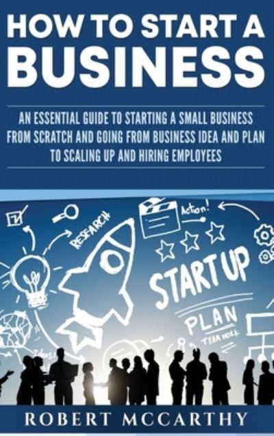 Cover for Robert McCarthy · How to Start a Business: An Essential Guide to Starting a Small Business from Scratch and Going from Business Idea and Plan to Scaling Up and Hiring Employees (Inbunden Bok) (2020)