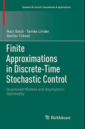 Finite Approximations in Discrete-Time Stochastic Control: Quantized Models and Asymptotic Optimality - Systems & Control: Foundations & Applications - Naci Saldi - Books - Springer Nature Switzerland AG - 9783030077105 - January 10, 2019