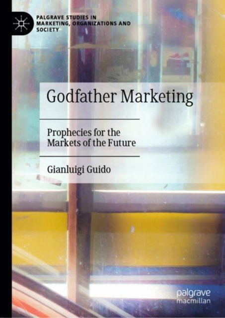 Cover for Gianluigi Guido · Godfather Marketing: Prophecies for the Markets of the Future - Palgrave Studies in Marketing, Organizations and Society (Hardcover Book) [2024 edition] (2024)