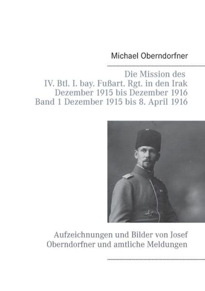 Cover for Michael Oberndorfner · Die Mission Des Iv. Btl. I. Bay. Fußart. Rgt. in den Irak Dezember 1915 Bis Dezember 1916 - Band 1 Dezember 1915 Bis 8. April 1916 (Paperback Book) [German edition] (2014)