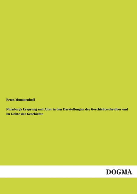 Nurnbergs Ursprung Und Alter in den Darstellungen Der Geschichtsschreiber Und Im Lichte Der Geschichte - Ernst Mummenhoff - Książki - DOGMA - 9783955077105 - 15 kwietnia 2013