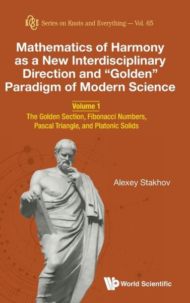 Cover for Stakhov, Alexey (Int'l Club Of The Golden Section, Canada &amp; Academy Of Trinitarism, Russia) · Mathematics Of Harmony As A New Interdisciplinary Direction And &quot;Golden&quot; Paradigm Of Modern Science - Volume 1: The Golden Section, Fibonacci Numbers, Pascal Triangle, And Platonic Solids - Series on Knots &amp; Everything (Hardcover bog) (2020)
