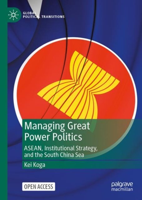 Cover for Kei Koga · Managing Great Power Politics: ASEAN, Institutional Strategy, and the South China Sea - Global Political Transitions (Hardcover Book) [1st ed. 2022 edition] (2022)