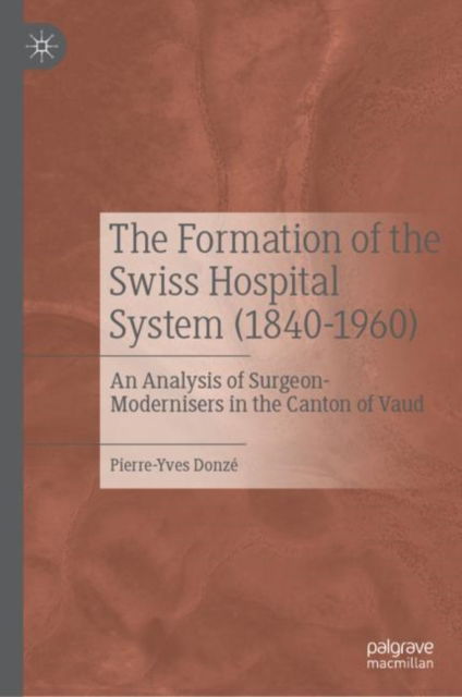 Cover for Pierre-Yves Donze · The Formation of the Swiss Hospital System (1840-1960): An Analysis of Surgeon-Modernisers in the Canton of Vaud (Hardcover Book) [1st ed. 2022 edition] (2022)