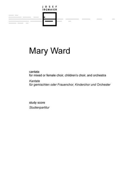 Cover for Irgmaier Josef Irgmaier · Mary Ward: cantata for mixed or female choir, children's choir, and orchestra: study score (Partitur) (2022)