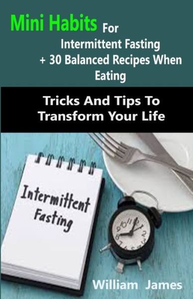 Cover for William James · Mini Habits For Intermittent Fasting + 30 Balanced Recipes When Eating: Mini Habits For Intermittent Fasting + 30 Balanced Recipes When Eating: Tricks And Tips To Transform Your Life (Paperback Bog) (2021)