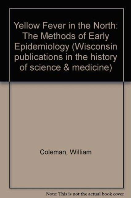 Cover for William Coleman · Yellow Fever in the North: The Methods of Early Epidemiology - Wisconsin Publications in the History of Science and Medicine (Hardcover Book) (1987)