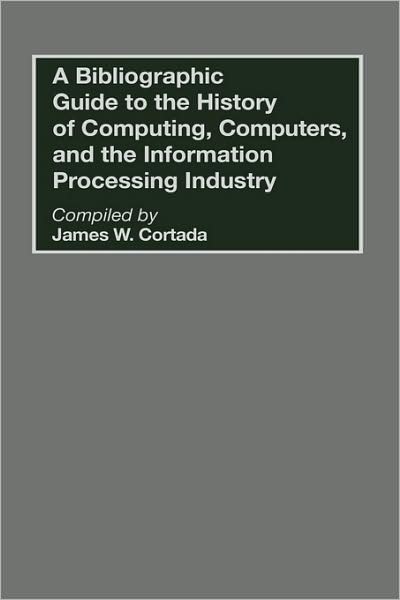 A Bibliographic Guide to the History of Computing, Computers, and the Information Processing Industry - Bibliographies and Indexes in Science and Technology - James W. Cortada - Books - Bloomsbury Publishing Plc - 9780313268106 - May 21, 1990