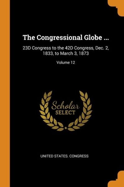 The Congressional Globe ... 23d Congress to the 42d Congress, Dec. 2, 1833, to March 3, 1873; Volume 12 - United States Congress - Books - Franklin Classics Trade Press - 9780343939106 - October 21, 2018