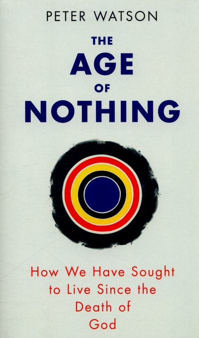 The Age of Nothing: How We Have Sought To Live Since The Death of God - Peter Watson - Kirjat - Orion Publishing Co - 9780753828106 - torstai 11. helmikuuta 2016