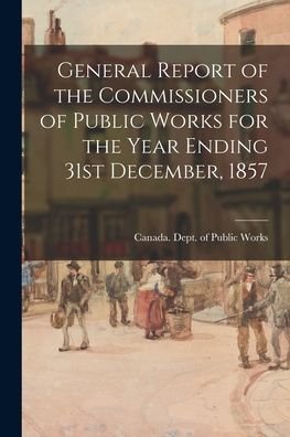 Cover for Canada Dept of Public Works · General Report of the Commissioners of Public Works for the Year Ending 31st December, 1857 (Paperback Bog) (2021)