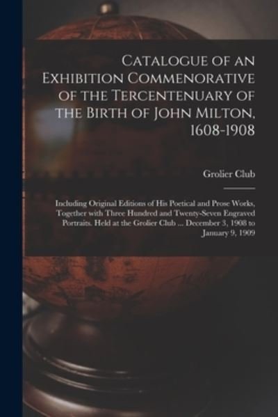Cover for Grolier Club · Catalogue of an Exhibition Commenorative of the Tercentenuary of the Birth of John Milton, 1608-1908; Including Original Editions of His Poetical and Prose Works, Together With Three Hundred and Twenty-seven Engraved Portraits. Held at the Grolier Club... (Paperback Book) (2021)