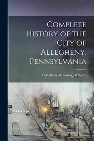Cover for Carl Wilhelm · Complete History of the City of Allegheny, Pennsylvania (Book) (2022)