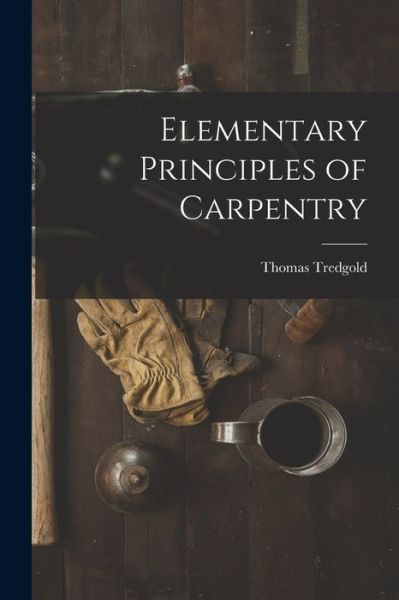 Elementary Principles of Carpentry - Thomas Tredgold - Books - Creative Media Partners, LLC - 9781016519106 - October 27, 2022