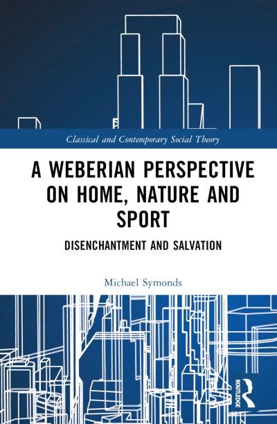 Cover for Michael Symonds · A Weberian Perspective on Home, Nature and Sport: Disenchantment and Salvation - Classical and Contemporary Social Theory (Inbunden Bok) (2024)