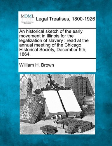 Cover for William H. Brown · An Historical Sketch of the Early Movement in Illinois for the Legalization of Slavery: Read at the Annual Meeting of the Chicago Historical Society, December 5th, 1864. (Pocketbok) (2010)