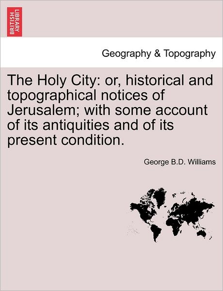 Cover for George B D Williams · The Holy City: Or, Historical and Topographical Notices of Jerusalem; With Some Account of Its Antiquities and of Its Present Condition. (Paperback Book) (2011)