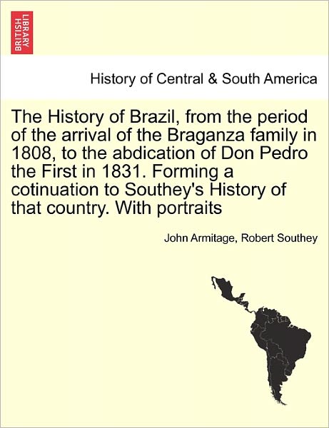 John Armitage · The History of Brazil, from the Period of the Arrival of the Braganza Family in 1808, to the Abdication of Don Pedro the First in 1831. Forming a Cotinuation to Southey's History of That Country. with Portraits (Paperback Book) (2011)