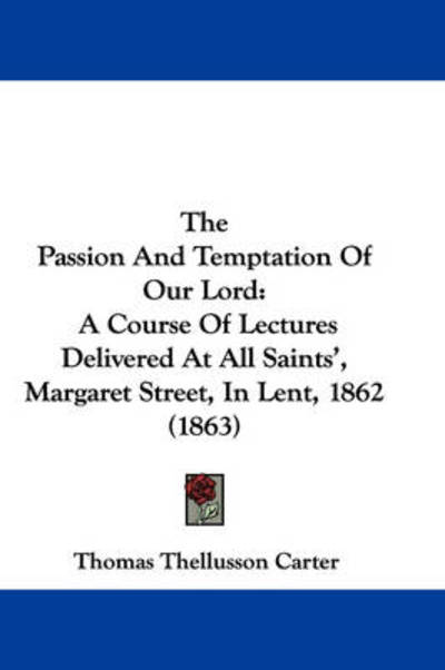 The Passion and Temptation of Our Lord: a Course of Lectures Delivered at All Saints', Margaret Street, in Lent, 1862 (1863) - Thomas Thellusson Carter - Books - Kessinger Publishing - 9781437286106 - November 1, 2008