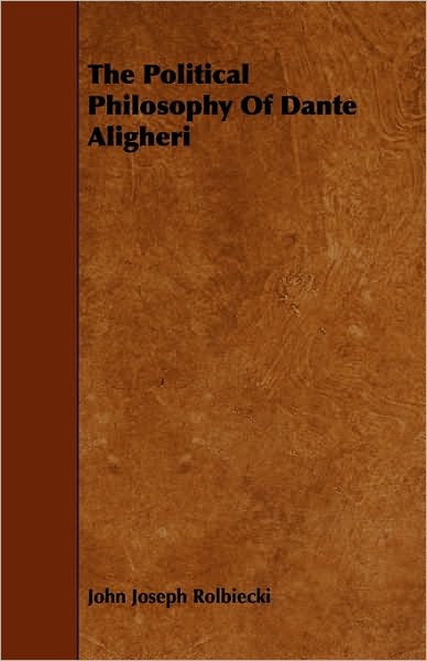 The Political Philosophy Of Dante Aligheri - John Joseph Rolbiecki - Books - Brown Press - 9781444695106 - March 9, 2010