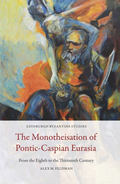 Cover for Alex M. Feldman · The Monotheisation of Pontic-Caspian Eurasia: From the Eighth to the Thirteenth Century - Edinburgh Byzantine Studies (Hardcover Book) (2022)