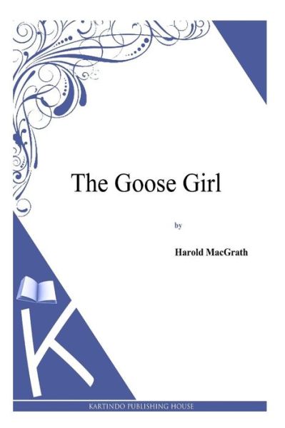 The Goose Girl - Harold Macgrath - Books - Createspace - 9781494913106 - January 6, 2014