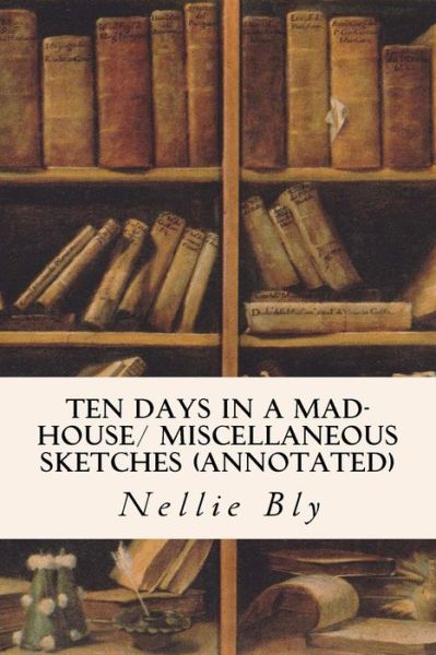 Cover for Nellie Bly · Ten Days in a Mad-House/ Miscellaneous Sketches (annotated) (Pocketbok) (2015)