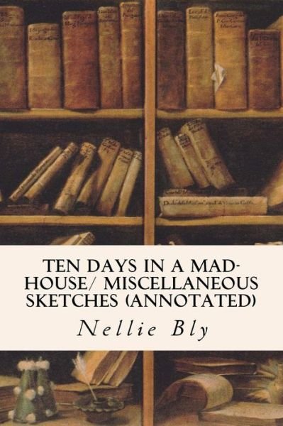 Cover for Nellie Bly · Ten Days in a Mad-House/ Miscellaneous Sketches (annotated) (Paperback Bog) (2015)