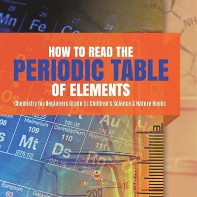 Cover for Baby Professor · How to Read the Periodic Table of Elements Chemistry for Beginners Grade 5 Children's Science &amp; Nature Books (Paperback Book) (2021)