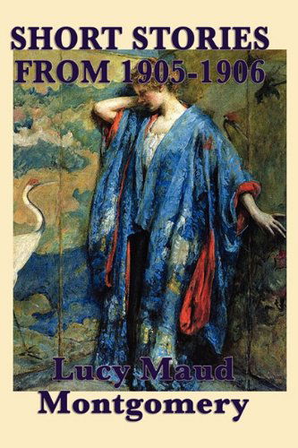 Cover for Lucy Maud Montgomery · The Short Stories of Lucy Maud Montgomery from 1905-1906 (Paperback Book) (2010)