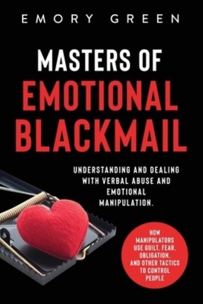 Cover for Emory Green · Masters of Emotional Blackmail: Understanding and Dealing with Verbal Abuse and Emotional Manipulation. How Manipulators Use Guilt, Fear, Obligation, and Other Tactics to Control People (Taschenbuch) (2020)