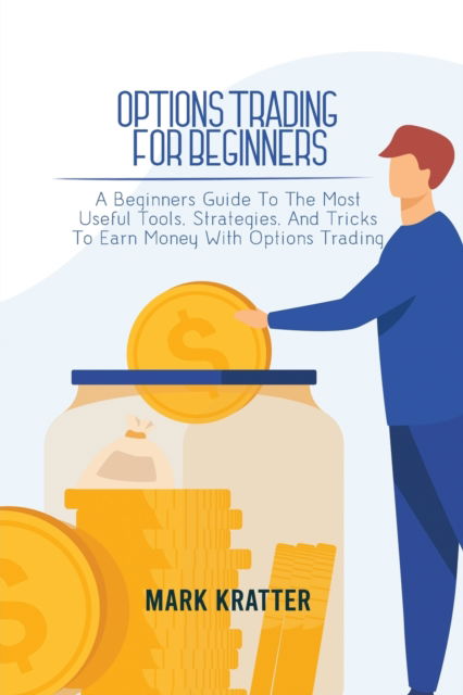 Options Trading for Beginners: A Beginners Guide To The Most Useful Tools, Strategies, And Tricks To Earn Money With Options Trading - Mark Kratter - Livros - Mark Kratter - 9781802679106 - 31 de maio de 2021