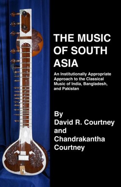 Cover for David R Courtney · The Music of South Asia: an Institutionally Appropriate Approach to the Classical Music of India, Bangladesh, and Pakistan (Paperback Book) (2015)