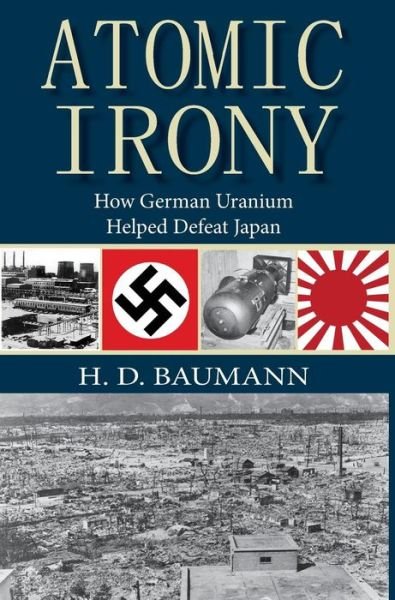 Cover for H D Baumann · Atomic Irony: How German Uranium Helped Defeat Japan (Innbunden bok) (2016)