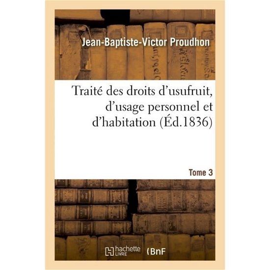 Traite Des Droits d'Usufruit, d'Usage Personnel Et d'Habitation. Tome 3 - Jean-Baptiste-Victor Proudhon - Bøger - Hachette Livre - Bnf - 9782011274106 - 1. december 2016