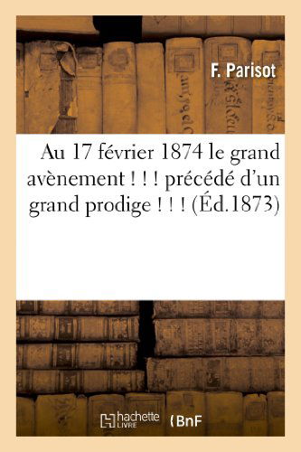 Cover for Parisot-f · Au 17 Fevrier 1874 Le Grand Avenement ! ! ! Precede D'un Grand Prodige ! ! ! (Ed.1873) (French Edition) (Paperback Book) [French edition] (2013)