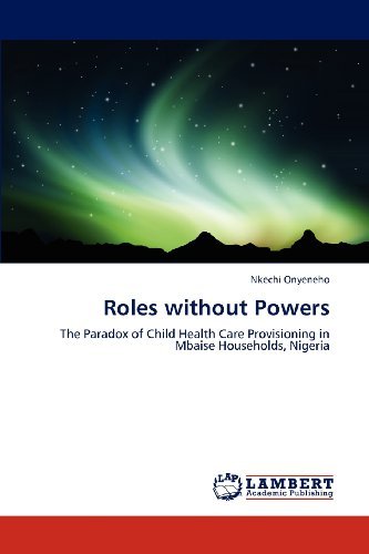 Roles Without Powers: the Paradox of Child Health Care Provisioning in Mbaise Households, Nigeria - Nkechi Onyeneho - Books - LAP LAMBERT Academic Publishing - 9783846592106 - February 1, 2012