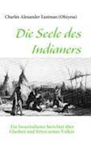 Die Seele des Indianers: Ein Siouxindianer berichtet über Glauben und Sitten seines Volkes - Charles Alexander Eastman (Ohiyesa) - Books - Albuena Verlag - 9783937656106 - June 1, 2009