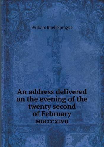 An Address Delivered on the Evening of the Twenty Second of February Mdcccxlvii - William Buell Sprague - Libros - Book on Demand Ltd. - 9785518785106 - 24 de noviembre de 2013