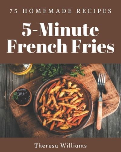 Cover for Theresa Williams · 75 Homemade 5-Minute French Fries Recipes (Pocketbok) (2020)
