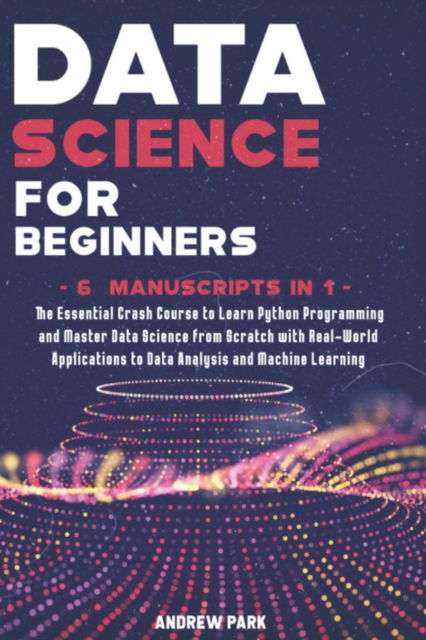 Cover for Andrew Park · Data Science for Beginners: The Essential Crash Course to Learn Python Programming and Master Data Science from Scratch with Real-World Applications to Data Analysis and Machine Learning - 6 Manuscripts in 1 (Paperback Book) (2021)