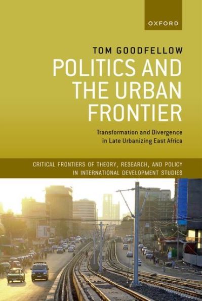 Cover for Goodfellow, Tom (Professor of Urban Studies and International Development, Professor of Urban Studies and International Development, University of Sheffield) · Politics and the Urban Frontier: Transformation and Divergence in Late Urbanizing East Africa - Critical Frontiers of Theory, Research, and Policy in International Development Studies (Hardcover Book) (2022)