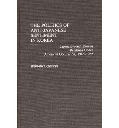 Cover for Sung-Hwa Cheong · The Politics of Anti-Japanese Sentiment in Korea: Japanese-South Korean Relations Under American Occupation, 1945-1952 - Contributions to the Study of World History (Hardcover Book) (1991)