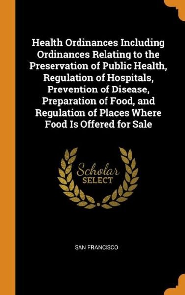 Health Ordinances Including Ordinances Relating to the Preservation of Public Health, Regulation of Hospitals, Prevention of Disease, Preparation of Food, and Regulation of Places Where Food Is Offered for Sale - San Francisco - Books - Franklin Classics - 9780342067107 - October 10, 2018