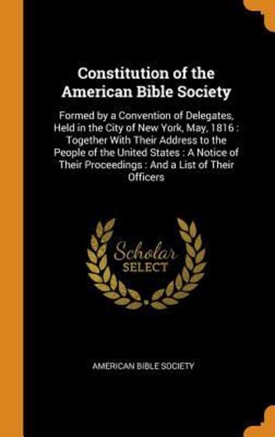 Cover for American Bible Society · Constitution of the American Bible Society : Formed by a Convention of Delegates, Held in the City of New York, May, 1816 : Together With Their Address ... Proceedings And a List of Their Officers (Gebundenes Buch) (2018)