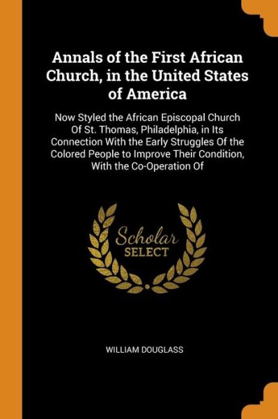 Annals of the First African Church, in the United States of America Now Styled the African Episcopal Church of St. Thomas, Philadelphia, in Its ... Their Condition, with the Co-Operation of - William Douglass - Books - Franklin Classics Trade Press - 9780343693107 - October 17, 2018