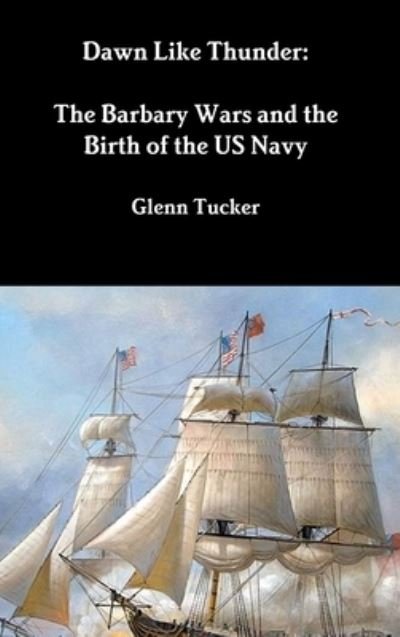 Cover for Glenn Tucker · Dawn Like Thunder The Barbary Wars and the Birth of the US Navy (Hardcover Book) (2018)