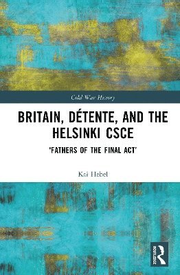 Cover for Hebel, Kai (Leiden University, Netherlands) · Britain, Detente, and the Helsinki CSCE: 'Fathers of the Final Act’ - Cold War History (Hardcover Book) (2025)