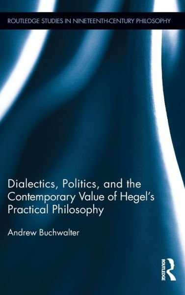 Dialectics, Politics, and the Contemporary Value of Hegel's Practical Philosophy - Routledge Studies in Nineteenth-Century Philosophy - Andrew Buchwalter - Kirjat - Taylor & Francis Ltd - 9780415806107 - keskiviikko 9. marraskuuta 2011